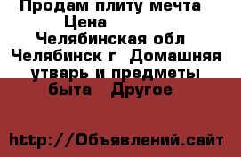 Продам плиту мечта › Цена ­ 7 000 - Челябинская обл., Челябинск г. Домашняя утварь и предметы быта » Другое   